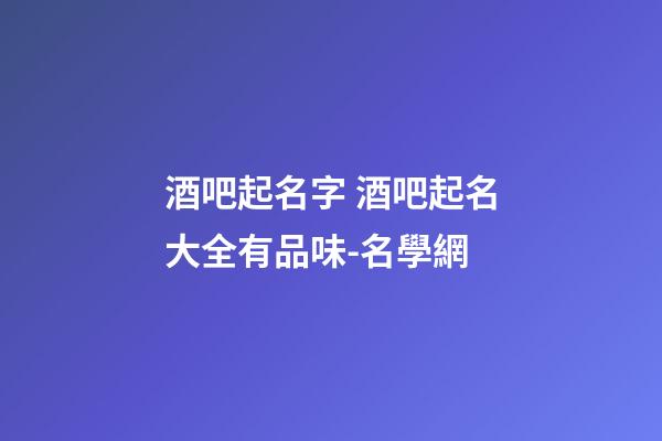 酒吧起名字 酒吧起名大全有品味-名學網-第1張-公司起名-玄機派